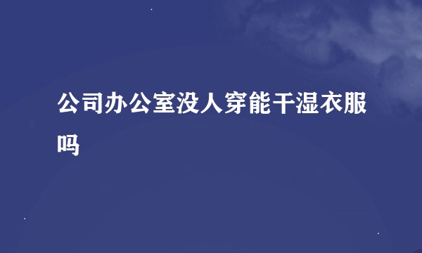 公司办公室没人穿能干湿衣服吗