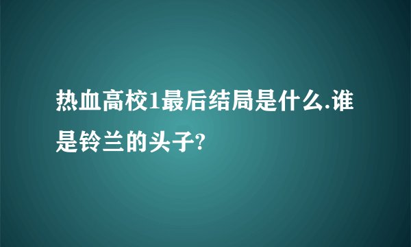 热血高校1最后结局是什么.谁是铃兰的头子?