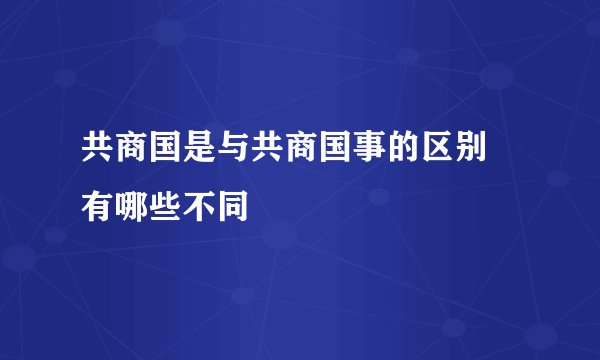 共商国是与共商国事的区别 有哪些不同