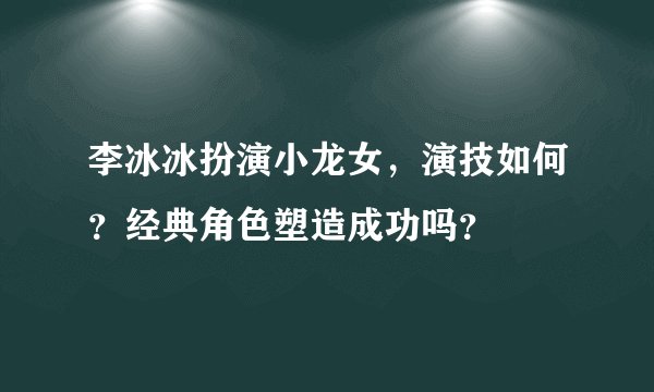 李冰冰扮演小龙女，演技如何？经典角色塑造成功吗？