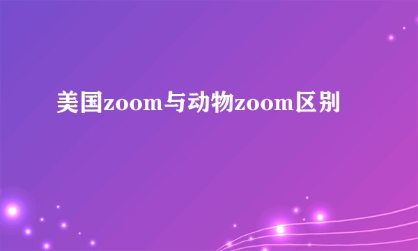 美国zoom与动物zoom区别