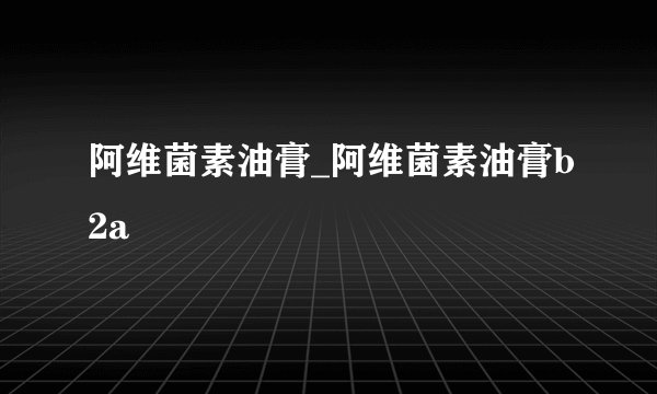 阿维菌素油膏_阿维菌素油膏b2a