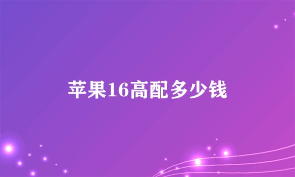 苹果16高配多少钱