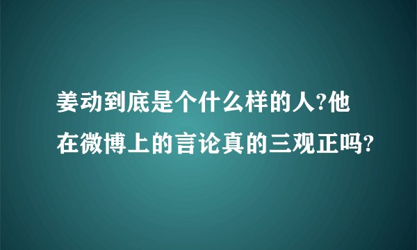 姜动到底是个什么样的人?他在微博上的言论真的三观正吗?