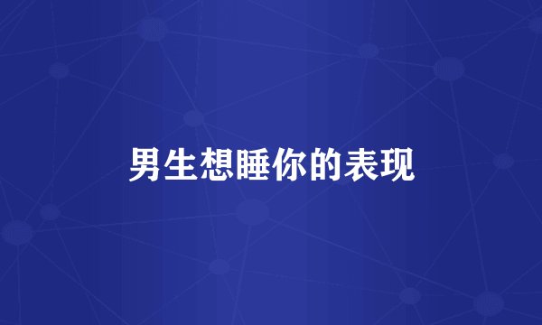 男生想睡你的表现