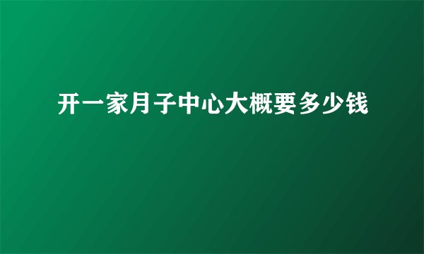 开一家月子中心大概要多少钱