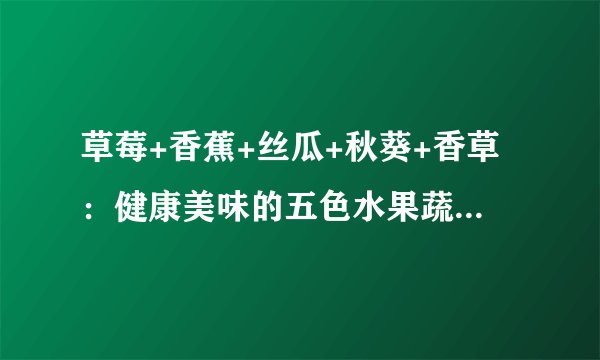 草莓+香蕉+丝瓜+秋葵+香草：健康美味的五色水果蔬菜混合餐