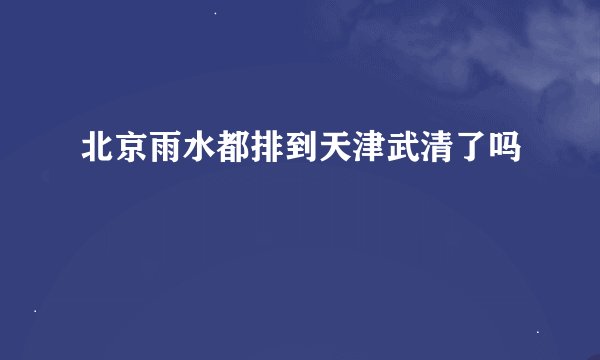 北京雨水都排到天津武清了吗