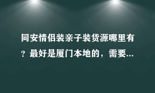 同安情侣装亲子装货源哪里有？最好是厦门本地的，需要品牌中高档情侣装亲子装。质量和款式要好