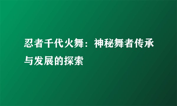 忍者千代火舞：神秘舞者传承与发展的探索