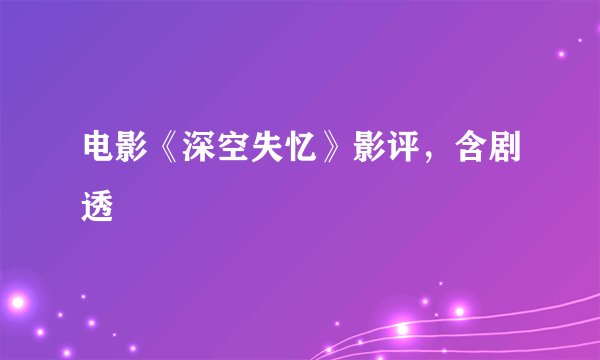 电影《深空失忆》影评，含剧透