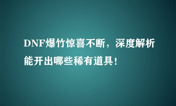 DNF爆竹惊喜不断，深度解析能开出哪些稀有道具！
