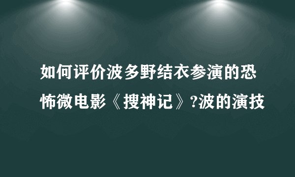 如何评价波多野结衣参演的恐怖微电影《搜神记》?波的演技