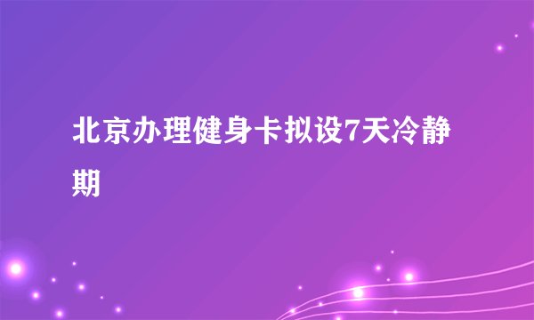 北京办理健身卡拟设7天冷静期
