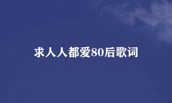 求人人都爱80后歌词