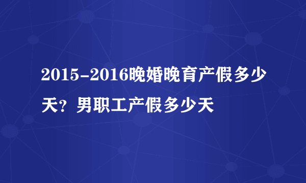 2015-2016晚婚晚育产假多少天？男职工产假多少天