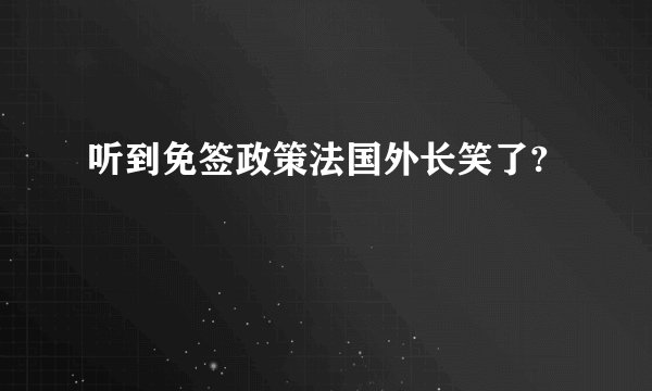 听到免签政策法国外长笑了?