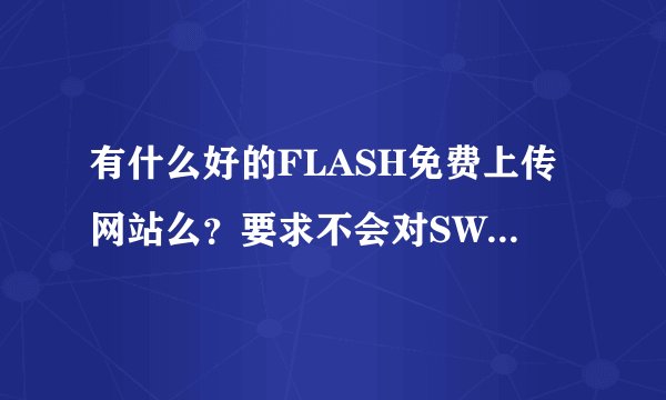 有什么好的FLASH免费上传网站么？要求不会对SWF进行压缩的网站。