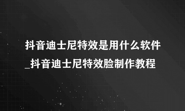抖音迪士尼特效是用什么软件_抖音迪士尼特效脸制作教程