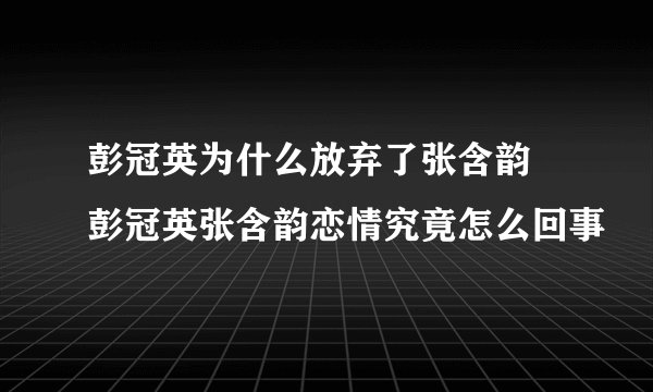 彭冠英为什么放弃了张含韵 彭冠英张含韵恋情究竟怎么回事