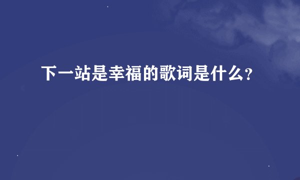 下一站是幸福的歌词是什么？