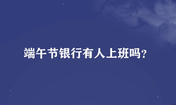 端午节银行有人上班吗？