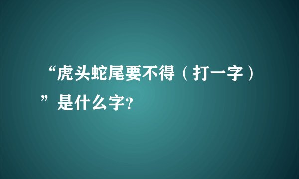 “虎头蛇尾要不得（打一字）”是什么字？
