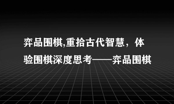弈品围棋,重拾古代智慧，体验围棋深度思考——弈品围棋