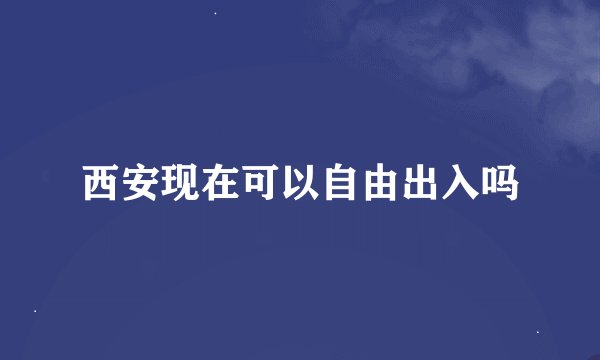 西安现在可以自由出入吗