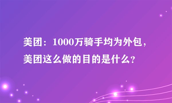 美团：1000万骑手均为外包，美团这么做的目的是什么？