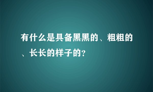 有什么是具备黑黑的、粗粗的、长长的样子的？