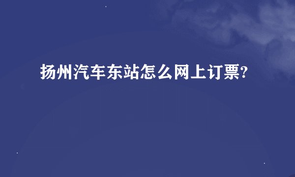 扬州汽车东站怎么网上订票?