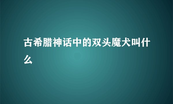 古希腊神话中的双头魔犬叫什么