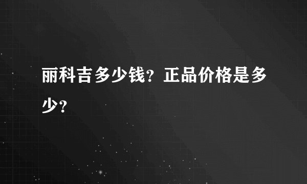 丽科吉多少钱？正品价格是多少？