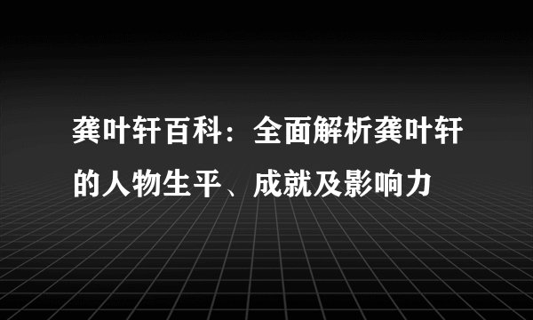 龚叶轩百科：全面解析龚叶轩的人物生平、成就及影响力
