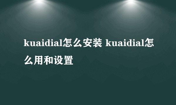 kuaidial怎么安装 kuaidial怎么用和设置