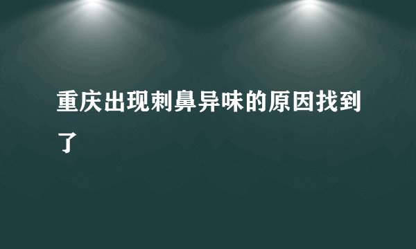 重庆出现刺鼻异味的原因找到了