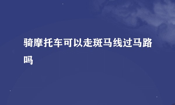 骑摩托车可以走斑马线过马路吗
