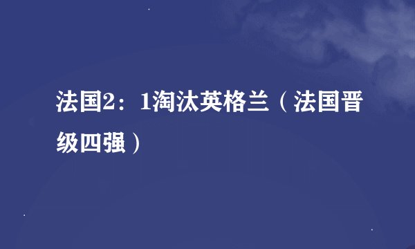 法国2：1淘汰英格兰（法国晋级四强）