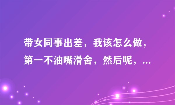 带女同事出差，我该怎么做，第一不油嘴滑舍，然后呢，不要胡扯