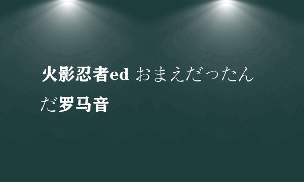 火影忍者ed おまえだったんだ罗马音