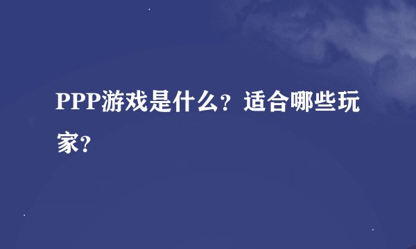 PPP游戏是什么？适合哪些玩家？