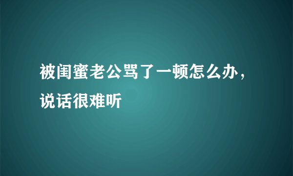 被闺蜜老公骂了一顿怎么办，说话很难听
