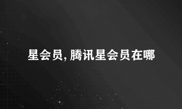 星会员, 腾讯星会员在哪