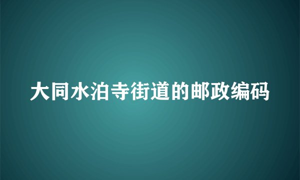 大同水泊寺街道的邮政编码