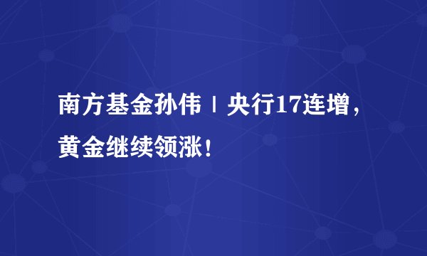 南方基金孙伟｜央行17连增，黄金继续领涨！