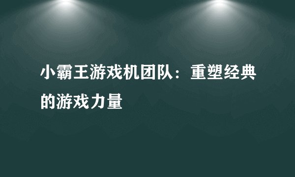小霸王游戏机团队：重塑经典的游戏力量