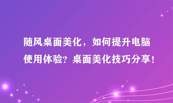 随风桌面美化，如何提升电脑使用体验？桌面美化技巧分享！