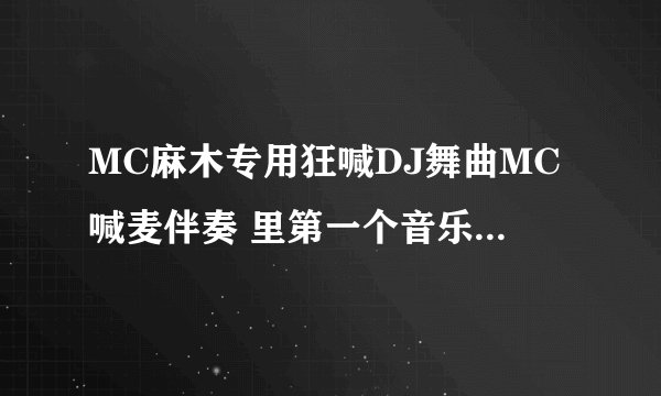 MC麻木专用狂喊DJ舞曲MC喊麦伴奏 里第一个音乐叫什么我的邮箱751047768@qq.com