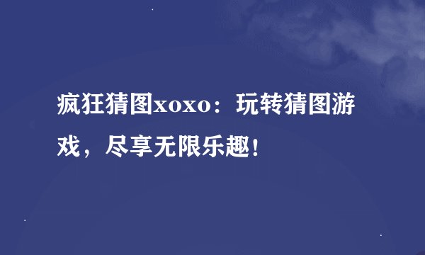疯狂猜图xoxo:玩转猜图游戏,尽享无限乐趣!